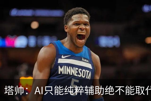 塔帅：AI只能纯粹辅助绝不能取代直觉 我们从未考虑将道曼外租